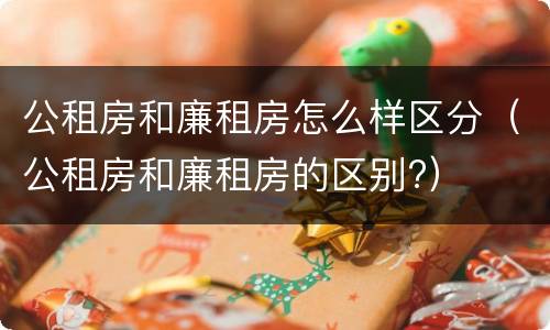 公租房和廉租房怎么样区分（公租房和廉租房的区别?）