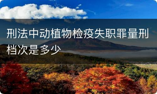 刑法中动植物检疫失职罪量刑档次是多少