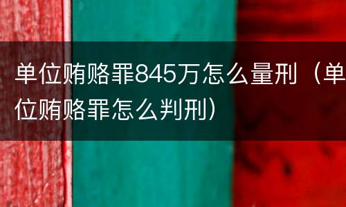 单位贿赂罪845万怎么量刑（单位贿赂罪怎么判刑）