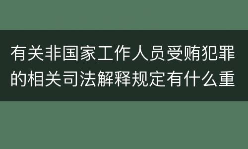 有关非国家工作人员受贿犯罪的相关司法解释规定有什么重要内容
