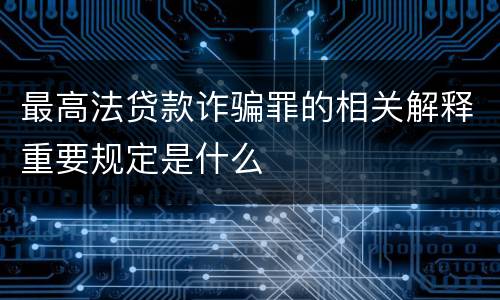 最高法贷款诈骗罪的相关解释重要规定是什么