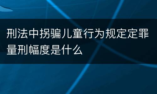 刑法中拐骗儿童行为规定定罪量刑幅度是什么