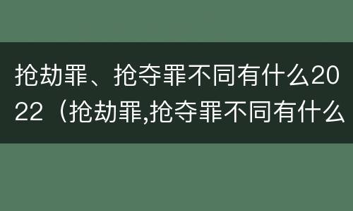 抢劫罪、抢夺罪不同有什么2022（抢劫罪,抢夺罪不同有什么2022规定）