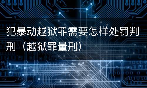 犯暴动越狱罪需要怎样处罚判刑（越狱罪量刑）