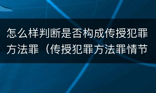 怎么样判断是否构成传授犯罪方法罪（传授犯罪方法罪情节严重的认定）