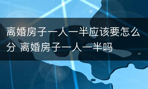 离婚房子一人一半应该要怎么分 离婚房子一人一半吗