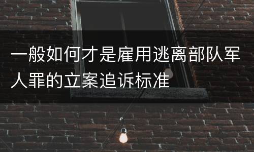 一般如何才是雇用逃离部队军人罪的立案追诉标准