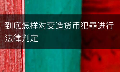 到底怎样对变造货币犯罪进行法律判定