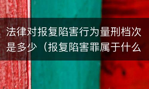 法律对报复陷害行为量刑档次是多少（报复陷害罪属于什么罪）