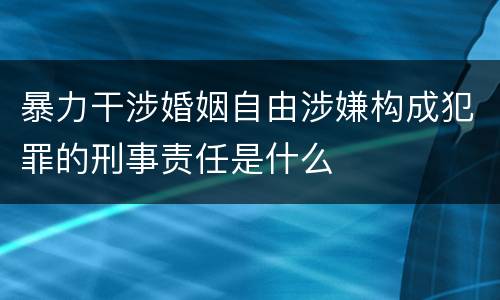 暴力干涉婚姻自由涉嫌构成犯罪的刑事责任是什么