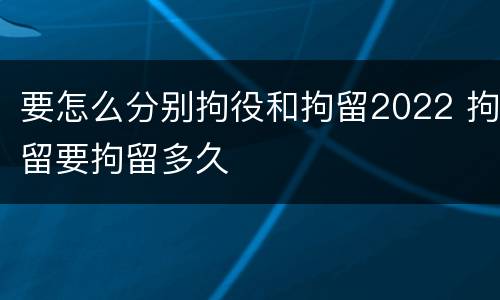 要怎么分别拘役和拘留2022 拘留要拘留多久