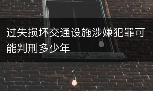 过失损坏交通设施涉嫌犯罪可能判刑多少年
