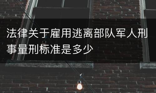 法律关于雇用逃离部队军人刑事量刑标准是多少