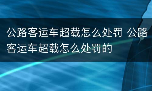 公路客运车超载怎么处罚 公路客运车超载怎么处罚的