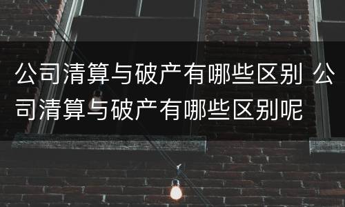 公司清算与破产有哪些区别 公司清算与破产有哪些区别呢