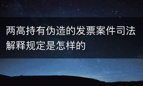 两高持有伪造的发票案件司法解释规定是怎样的