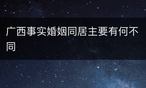 广西事实婚姻同居主要有何不同