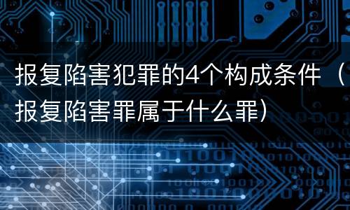 报复陷害犯罪的4个构成条件（报复陷害罪属于什么罪）