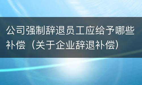 公司强制辞退员工应给予哪些补偿（关于企业辞退补偿）