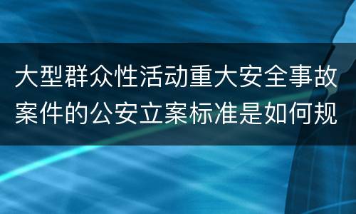 大型群众性活动重大安全事故案件的公安立案标准是如何规定