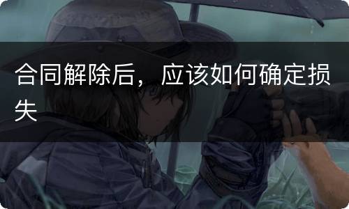 合同解除后，应该如何确定损失