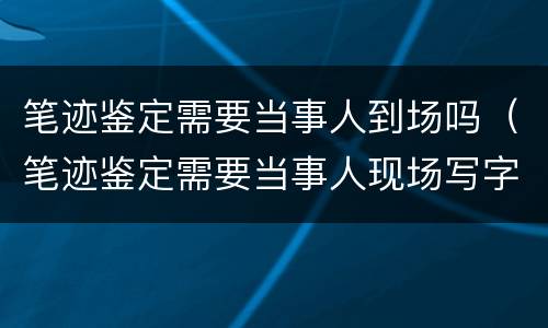 笔迹鉴定需要当事人到场吗（笔迹鉴定需要当事人现场写字和原来的核对吗）