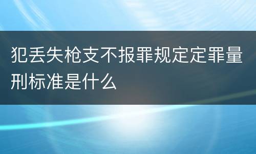 犯丢失枪支不报罪规定定罪量刑标准是什么