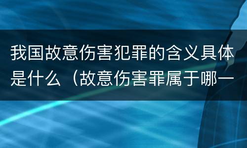我国故意伤害犯罪的含义具体是什么（故意伤害罪属于哪一种犯罪类型）