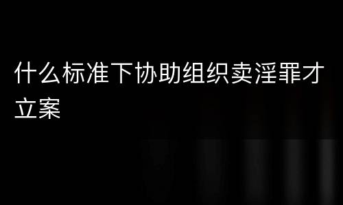 什么标准下协助组织卖淫罪才立案