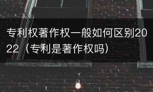专利权著作权一般如何区别2022(专利是著作权吗)