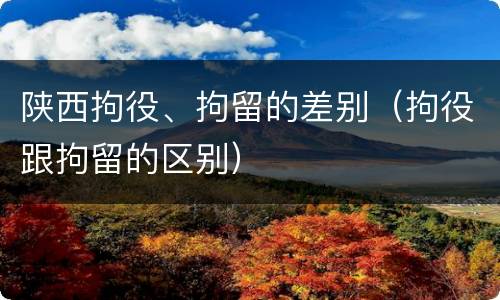 陕西拘役、拘留的差别（拘役跟拘留的区别）