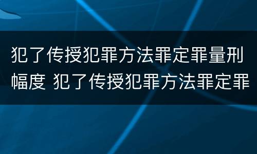 犯了传授犯罪方法罪定罪量刑幅度 犯了传授犯罪方法罪定罪量刑幅度是多少