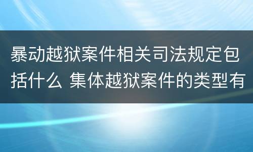暴动越狱案件相关司法规定包括什么 集体越狱案件的类型有(