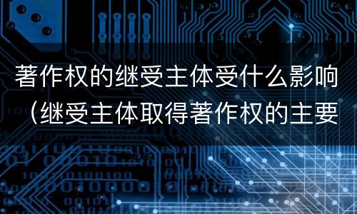 著作权的继受主体受什么影响（继受主体取得著作权的主要原因包括）