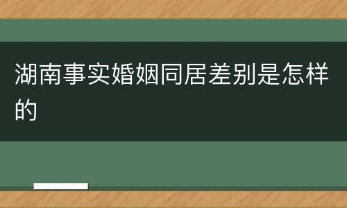 湖南事实婚姻同居差别是怎样的