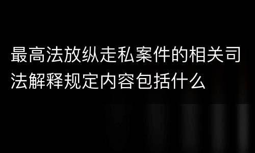 最高法放纵走私案件的相关司法解释规定内容包括什么