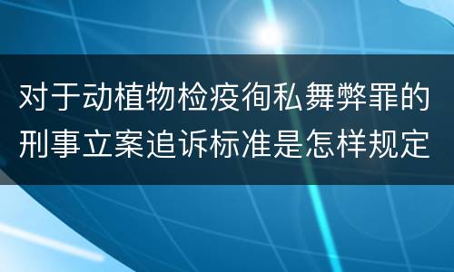 对于动植物检疫徇私舞弊罪的刑事立案追诉标准是怎样规定