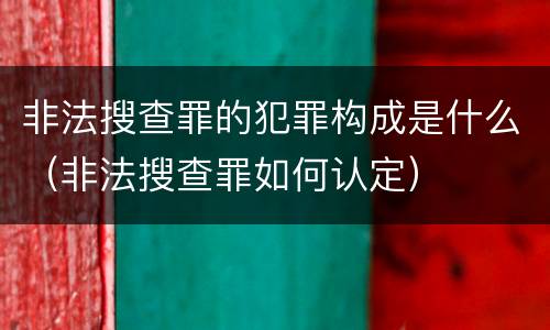 非法搜查罪的犯罪构成是什么（非法搜查罪如何认定）