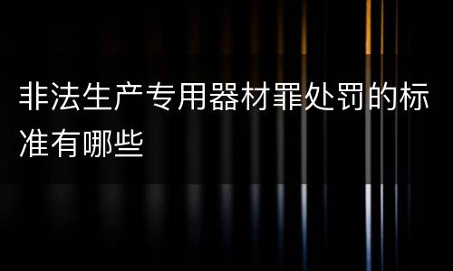 非法生产专用器材罪处罚的标准有哪些