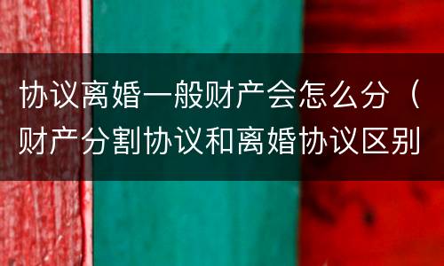 协议离婚一般财产会怎么分（财产分割协议和离婚协议区别）