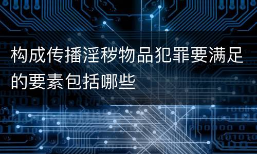 构成传播淫秽物品犯罪要满足的要素包括哪些