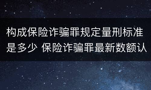 构成保险诈骗罪规定量刑标准是多少 保险诈骗罪最新数额认定标准