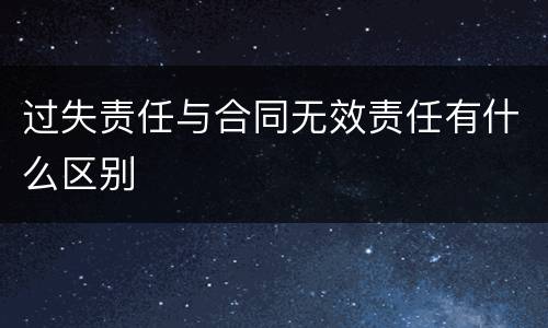 过失责任与合同无效责任有什么区别
