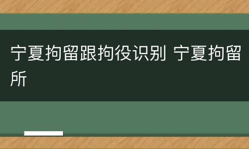宁夏拘留跟拘役识别 宁夏拘留所