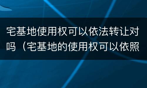 宅基地使用权可以依法转让对吗（宅基地的使用权可以依照法律规定转让）