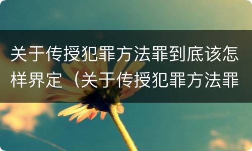 关于传授犯罪方法罪到底该怎样界定（关于传授犯罪方法罪到底该怎样界定的）