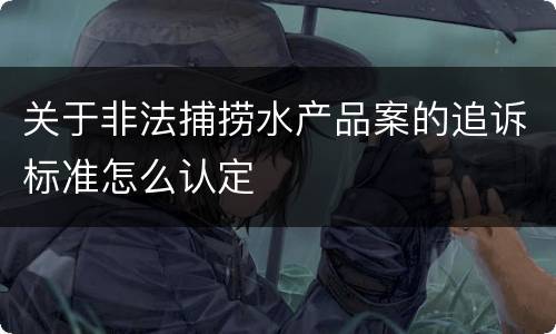 关于非法捕捞水产品案的追诉标准怎么认定