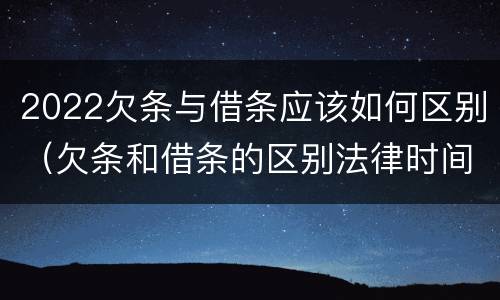 2022欠条与借条应该如何区别（欠条和借条的区别法律时间多少年）
