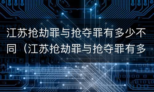 江苏抢劫罪与抢夺罪有多少不同（江苏抢劫罪与抢夺罪有多少不同处罚）