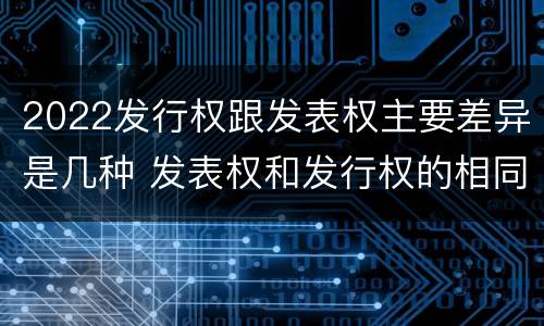 2022发行权跟发表权主要差异是几种 发表权和发行权的相同点